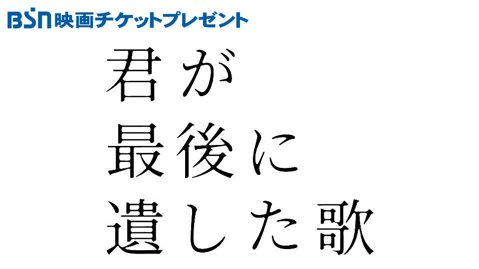 BSN映画チケットプレゼント『君が最後に遺した歌』