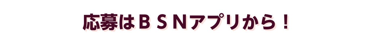 応募はＢＳＮアプリから！
