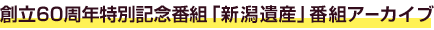 創立60周年特別記念番組「新潟遺産」番組アーカイブ