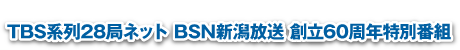 TBS系列28局ネット BSN新潟放送 創立60周年特別番組