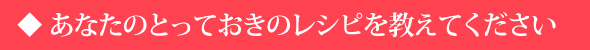 あなたのとっておきのレシピを教えてください