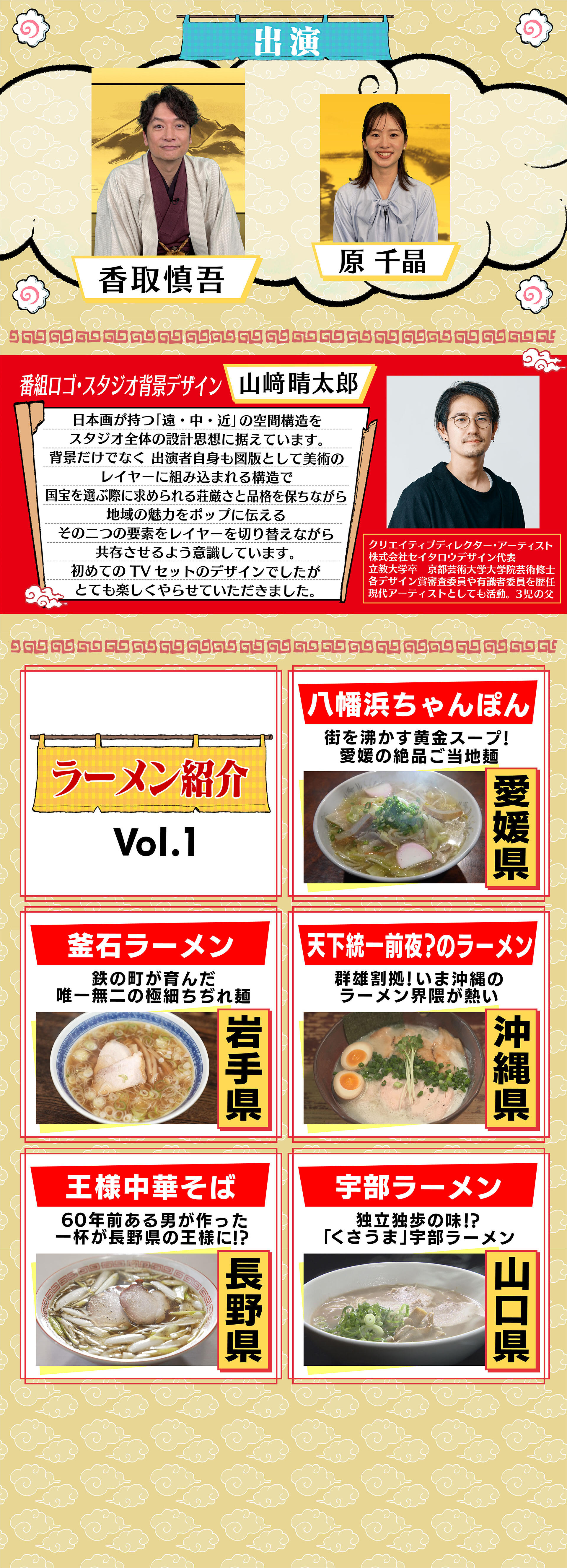 出演（香取慎吾・原千晶）・番組ロゴ＆スタジオデザイン（山﨑清太郎）・ラーメン紹介Vol.1（愛媛県・岩手県・沖縄県・長野県・山口県）