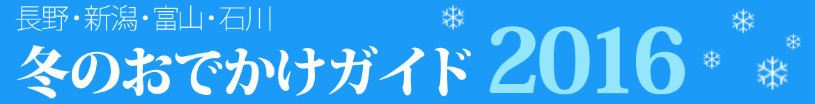 長野・新潟・富山・石川 冬のおでかけガイド2016