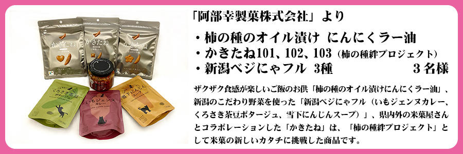 「阿部幸製菓株式会社」より　・柿の種のオイル漬け にんにくラー油　・かきたね101、102、103（柿の種絆プロジェクト）　・新潟ベジにゃフル 3種　３名様